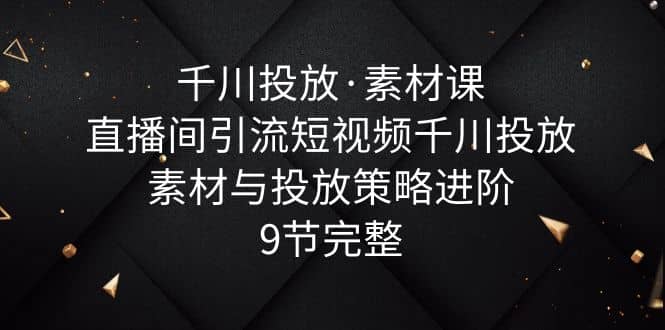 千川投放·素材课：直播间引流短视频千川投放素材与投放策略进阶，9节完整网创吧-网创项目资源站-副业项目-创业项目-搞钱项目八海掘金网创吧