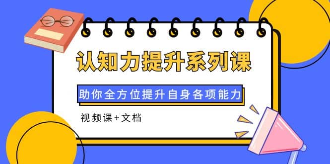 认知力提升系列课：助你全方位提升自身各项能力（视频课+文档）网创吧-网创项目资源站-副业项目-创业项目-搞钱项目八海掘金网创吧