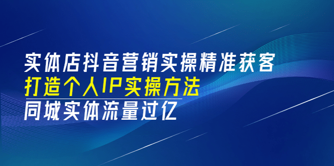 实体店抖音营销实操精准获客、打造个人IP实操方法，同城实体流量过亿(53节)网创吧-网创项目资源站-副业项目-创业项目-搞钱项目八海掘金网创吧
