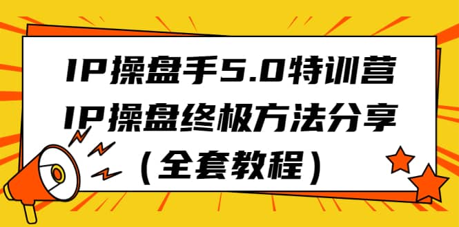 IP操盘手5.0特训营，IP操盘终极方法分享（全套教程）网创吧-网创项目资源站-副业项目-创业项目-搞钱项目八海掘金网创吧