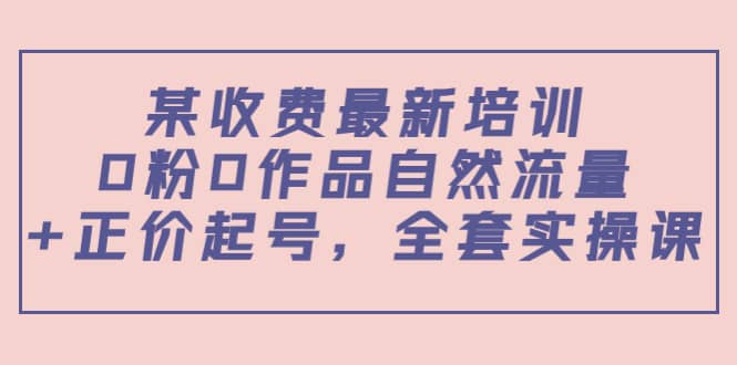 某收费最新培训：0粉0作品自然流量+正价起号，全套实操课网创吧-网创项目资源站-副业项目-创业项目-搞钱项目八海掘金网创吧
