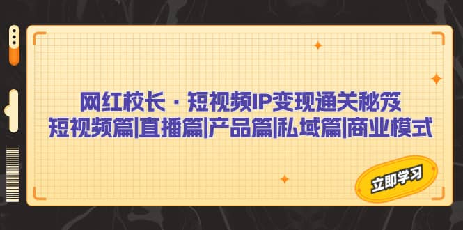 网红校长·短视频IP变现通关秘笈：短视频篇+直播篇+产品篇+私域篇+商业模式网创吧-网创项目资源站-副业项目-创业项目-搞钱项目八海掘金网创吧