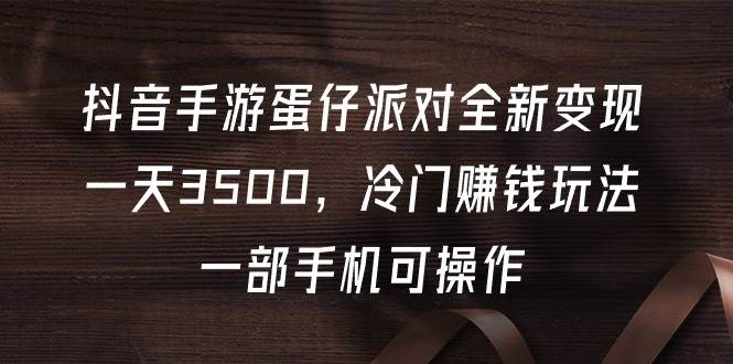 抖音手游蛋仔派对全新变现，一天3500，冷门赚钱玩法，一部手机可操作网创吧-网创项目资源站-副业项目-创业项目-搞钱项目八海掘金网创吧