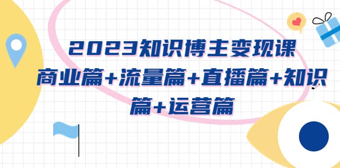 2023知识博主变现实战进阶课：商业篇+流量篇+直播篇+知识篇+运营篇网创吧-网创项目资源站-副业项目-创业项目-搞钱项目八海掘金网创吧
