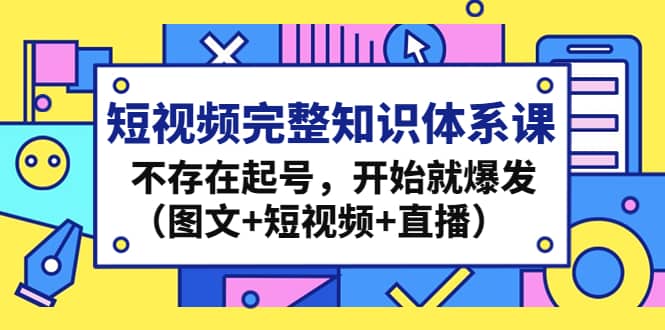 短视频完整知识体系课，不存在起号，开始就爆发（图文+短视频+直播）网创吧-网创项目资源站-副业项目-创业项目-搞钱项目八海掘金网创吧