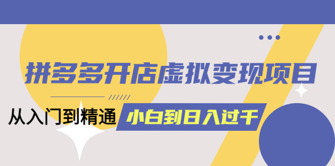 拼多多开店虚拟变现项目：入门到精通 从小白到日入1000（完整版）6月13更新网创吧-网创项目资源站-副业项目-创业项目-搞钱项目八海掘金网创吧