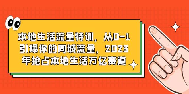 本地生活流量特训，从0-1引爆你的同城流量，2023年抢占本地生活万亿赛道网创吧-网创项目资源站-副业项目-创业项目-搞钱项目八海掘金网创吧