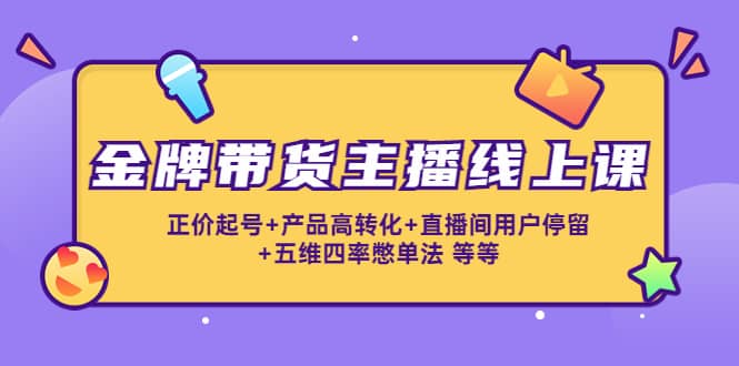 金牌带货主播线上课：正价起号+产品高转化+直播间用户停留+五维四率憋单法网创吧-网创项目资源站-副业项目-创业项目-搞钱项目八海掘金网创吧