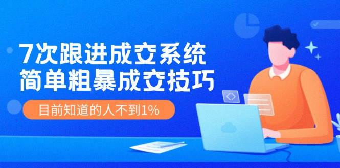 7次 跟进 成交系统：简单粗暴成交技巧，目前知道的人不到1%网创吧-网创项目资源站-副业项目-创业项目-搞钱项目八海掘金网创吧