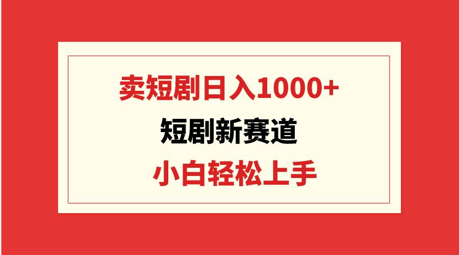 短剧新赛道：卖短剧日入1000+，小白轻松上手，可批量网创吧-网创项目资源站-副业项目-创业项目-搞钱项目八海掘金网创吧