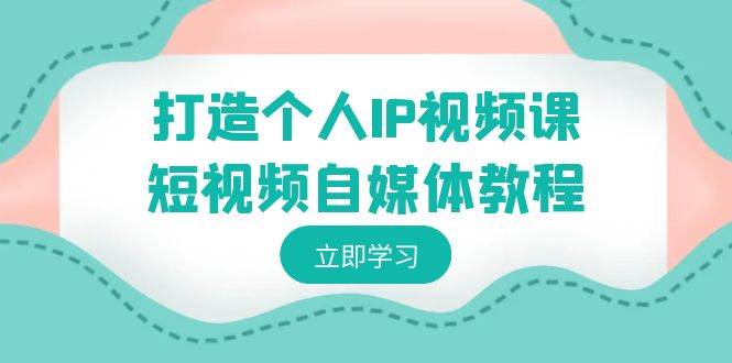 打造个人IP视频课-短视频自媒体教程，个人IP如何定位，如何变现网创吧-网创项目资源站-副业项目-创业项目-搞钱项目八海掘金网创吧