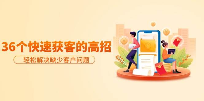 分享36个快速获客的高招：轻松解决缺少客户问题，有效才是硬道理网创吧-网创项目资源站-副业项目-创业项目-搞钱项目八海掘金网创吧