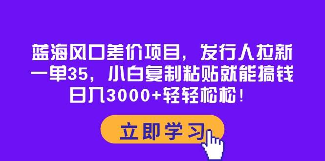 蓝海风口差价项目，发行人拉新，一单35，小白复制粘贴就能搞钱！日入3000+轻轻松松网创吧-网创项目资源站-副业项目-创业项目-搞钱项目八海掘金网创吧