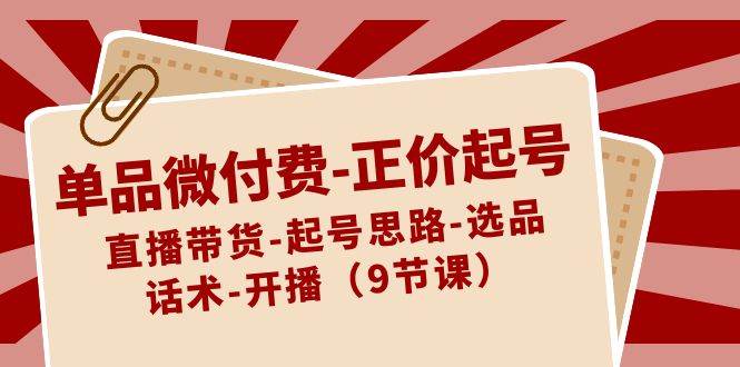 单品微付费-正价起号：直播带货-起号思路-选品-话术-开播（9节课）网创吧-网创项目资源站-副业项目-创业项目-搞钱项目八海掘金网创吧