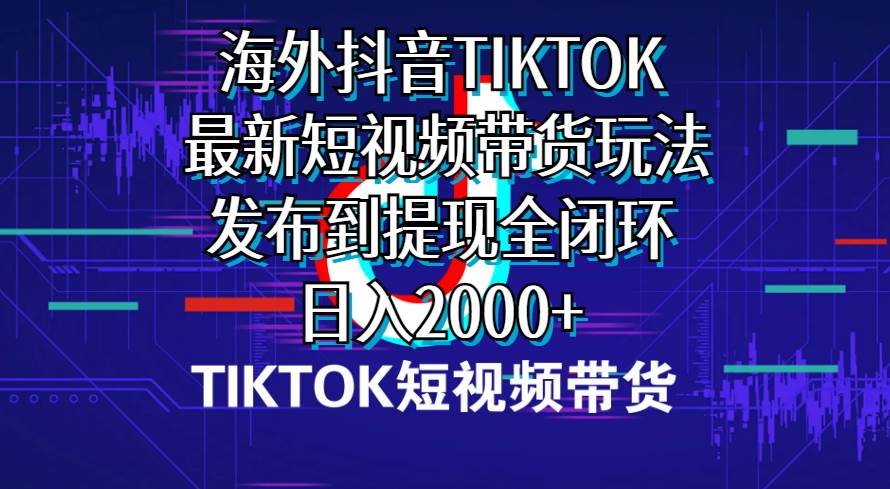海外短视频带货，最新短视频带货玩法发布到提现全闭环，日入2000+网创吧-网创项目资源站-副业项目-创业项目-搞钱项目八海掘金网创吧