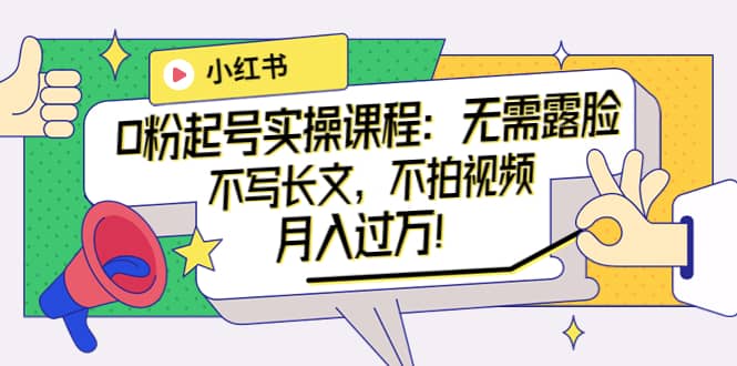小红书0粉起号实操课程：无需露脸，不写长文，不拍视频月入过万！网创吧-网创项目资源站-副业项目-创业项目-搞钱项目八海掘金网创吧
