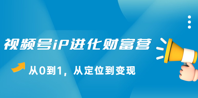 视频号iP进化财富营第1期，21天从0到1，从定位到变现网创吧-网创项目资源站-副业项目-创业项目-搞钱项目八海掘金网创吧