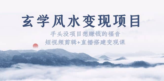 玄学风水变现项目：手头没项目想赚钱的福音（短视频剪辑+直播搭建变现课）网创吧-网创项目资源站-副业项目-创业项目-搞钱项目八海掘金网创吧