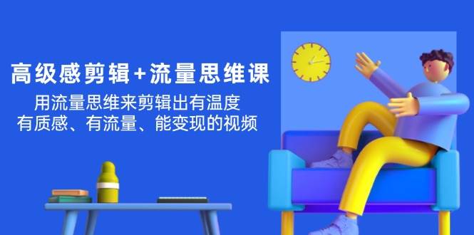 高级感 剪辑+流量思维：用流量思维剪辑出有温度/有质感/有流量/能变现视频网创吧-网创项目资源站-副业项目-创业项目-搞钱项目八海掘金网创吧