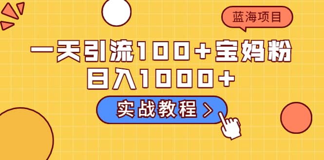 一天引流100+宝妈粉，日入1000+的蓝海项目（实战教程）网创吧-网创项目资源站-副业项目-创业项目-搞钱项目八海掘金网创吧