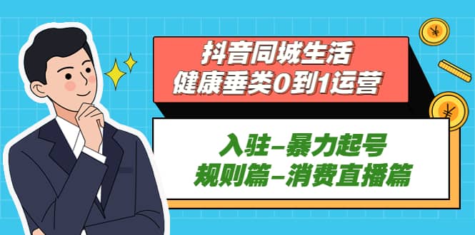 抖音同城生活-健康垂类0到1运营：入驻-暴力起号-规则篇-消费直播篇网创吧-网创项目资源站-副业项目-创业项目-搞钱项目八海掘金网创吧