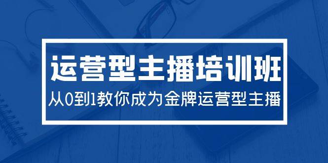 2024运营型主播培训班：从0到1教你成为金牌运营型主播（29节课）网创吧-网创项目资源站-副业项目-创业项目-搞钱项目八海掘金网创吧