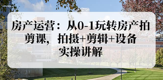 房产运营：从0-1玩转房产拍剪课，拍摄+剪辑+设备，实操讲解（价值899）网创吧-网创项目资源站-副业项目-创业项目-搞钱项目八海掘金网创吧