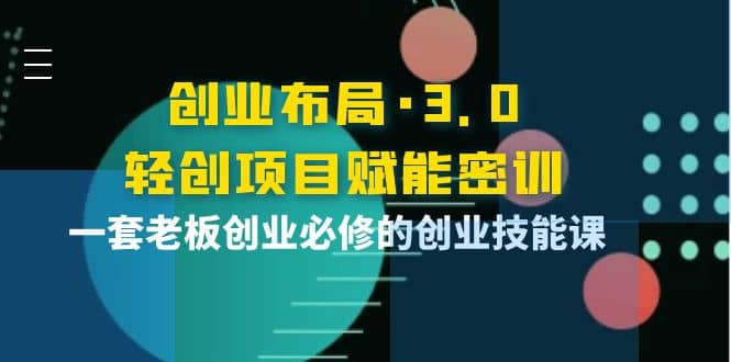 创业布局·3.0轻创项目赋能密训，一套老板创业必修的创业技能课网创吧-网创项目资源站-副业项目-创业项目-搞钱项目八海掘金网创吧