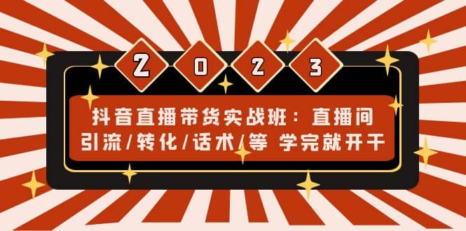 抖音直播带货实战班：直播间引流/转化/话术/等 学完就开干(无水印)网创吧-网创项目资源站-副业项目-创业项目-搞钱项目八海掘金网创吧