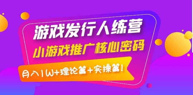 游戏发行人训练营：小游戏推广核心密码，理论篇+实操篇网创吧-网创项目资源站-副业项目-创业项目-搞钱项目八海掘金网创吧