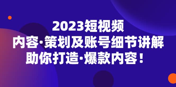 2023短视频内容·策划及账号细节讲解，助你打造·爆款内容网创吧-网创项目资源站-副业项目-创业项目-搞钱项目八海掘金网创吧
