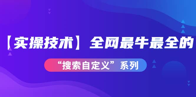 【实操技术】全网最牛最全的“搜索自定义”系列！价值698元网创吧-网创项目资源站-副业项目-创业项目-搞钱项目八海掘金网创吧