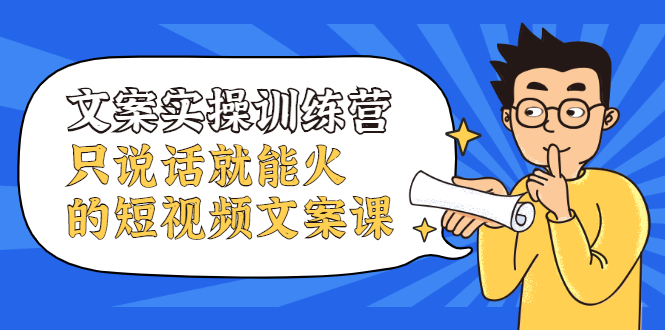 文案实操训练营，只说话就能火的短视频文案课网创吧-网创项目资源站-副业项目-创业项目-搞钱项目八海掘金网创吧