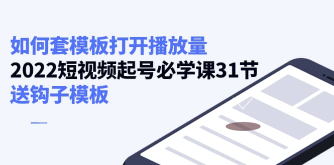 如何套模板打开播放量，2022短视频起号必学课31节，送钩子模板网创吧-网创项目资源站-副业项目-创业项目-搞钱项目八海掘金网创吧