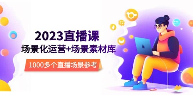 2023直播-场景化运营+场景素材库，1000多个直播场景参考！网创吧-网创项目资源站-副业项目-创业项目-搞钱项目八海掘金网创吧