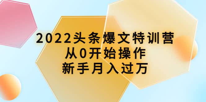 2022头条爆文特训营：从0开始操作，新手月入过万（16节课时）网创吧-网创项目资源站-副业项目-创业项目-搞钱项目八海掘金网创吧