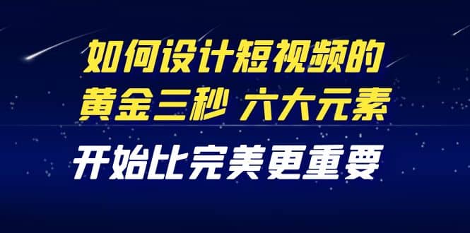 教你如何设计短视频的黄金三秒，六大元素，开始比完美更重要（27节课）网创吧-网创项目资源站-副业项目-创业项目-搞钱项目八海掘金网创吧