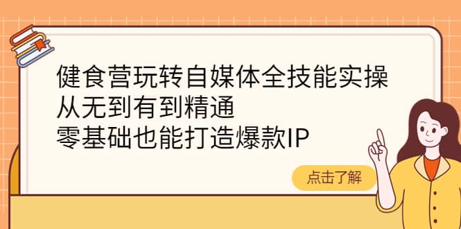 健食营玩转自媒体全技能实操，从无到有到精通，零基础也能打造爆款IP网创吧-网创项目资源站-副业项目-创业项目-搞钱项目八海掘金网创吧