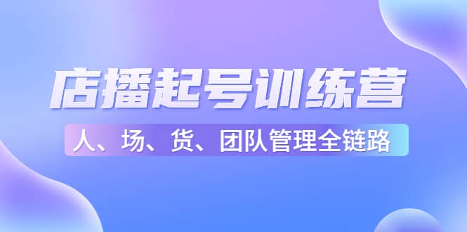 店播起号训练营：帮助更多直播新人快速开启和度过起号阶段（16节）网创吧-网创项目资源站-副业项目-创业项目-搞钱项目八海掘金网创吧
