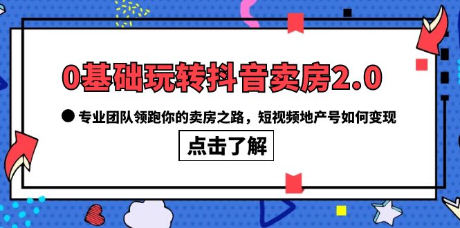 0基础玩转抖音-卖房2.0，专业团队领跑你的卖房之路，短视频地产号如何变现网创吧-网创项目资源站-副业项目-创业项目-搞钱项目八海掘金网创吧