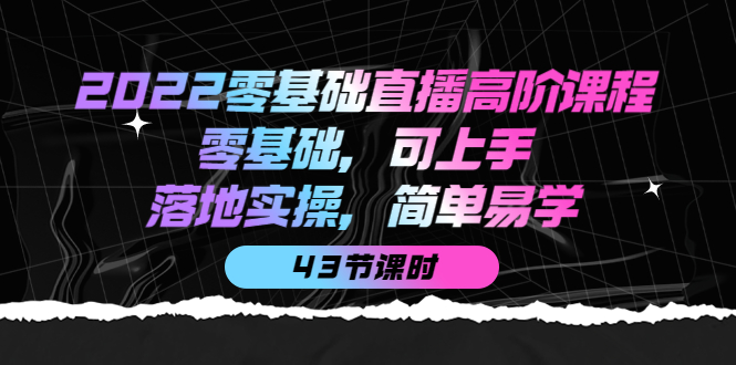 2022零基础直播高阶课程：零基础，可上手，落地实操，简单易学（43节课）网创吧-网创项目资源站-副业项目-创业项目-搞钱项目八海掘金网创吧