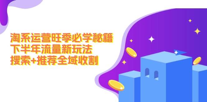 淘系运营旺季必学秘籍：下半年流量新玩法：搜索+推荐全域收割（无水印）网创吧-网创项目资源站-副业项目-创业项目-搞钱项目八海掘金网创吧