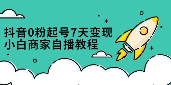 抖音0粉起号7天变现，无需专业的团队，小白商家从0到1自播教程网创吧-网创项目资源站-副业项目-创业项目-搞钱项目八海掘金网创吧