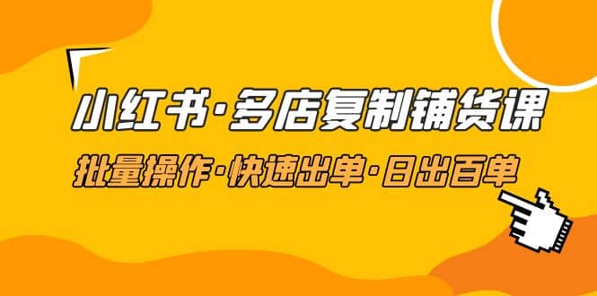小红书·多店复制铺货课，批量操作·快速出单·日出百单（更新2023年2月）网创吧-网创项目资源站-副业项目-创业项目-搞钱项目八海掘金网创吧