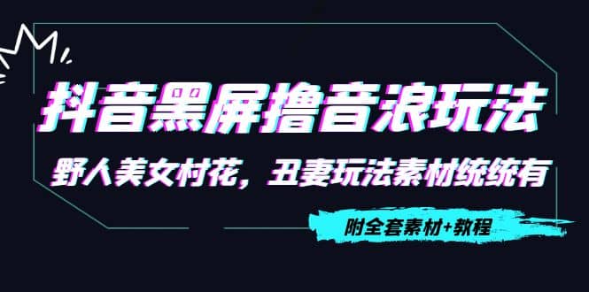 抖音黑屏撸音浪玩法：野人美女村花，丑妻玩法素材统统有【教程+素材】网创吧-网创项目资源站-副业项目-创业项目-搞钱项目八海掘金网创吧