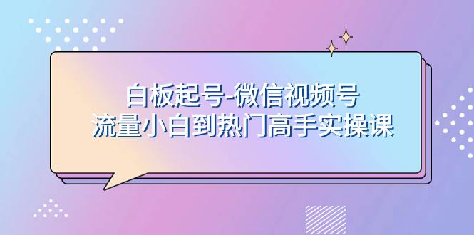 白板起号-微信视频号流量小白到热门高手实操课网创吧-网创项目资源站-副业项目-创业项目-搞钱项目八海掘金网创吧