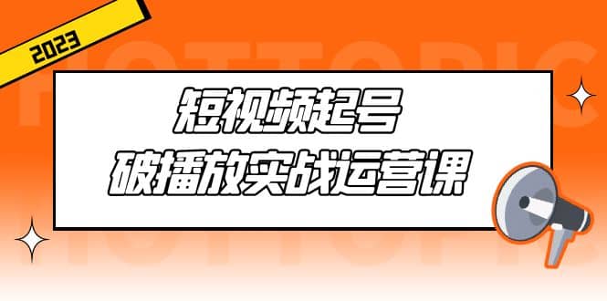 短视频起号·破播放实战运营课，用通俗易懂大白话带你玩转短视频网创吧-网创项目资源站-副业项目-创业项目-搞钱项目八海掘金网创吧