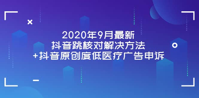 2020年9月最新抖音跳核对解决方法+抖音原创度低医疗广告申诉网创吧-网创项目资源站-副业项目-创业项目-搞钱项目八海掘金网创吧