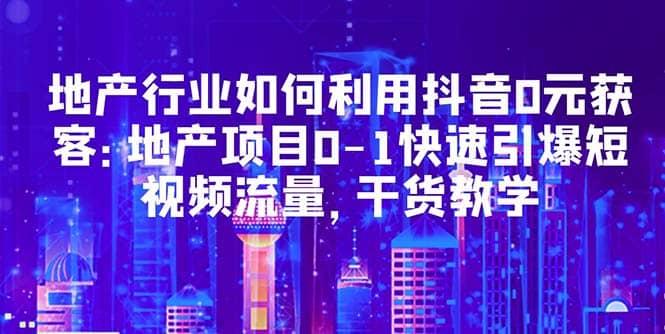 地产行业如何利用抖音0元获客：地产项目0-1快速引爆短视频流量，干货教学网创吧-网创项目资源站-副业项目-创业项目-搞钱项目八海掘金网创吧