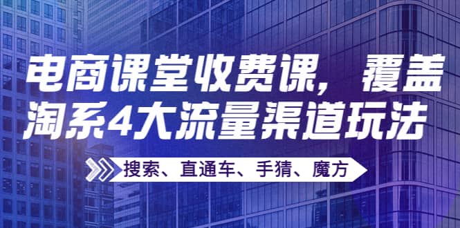 某电商课堂收费课，覆盖淘系4大流量渠道玩法【搜索、直通车、手猜、魔方】网创吧-网创项目资源站-副业项目-创业项目-搞钱项目八海掘金网创吧